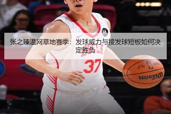 张之臻温网草地赛季：发球威力与接发球短板如何决定胜负