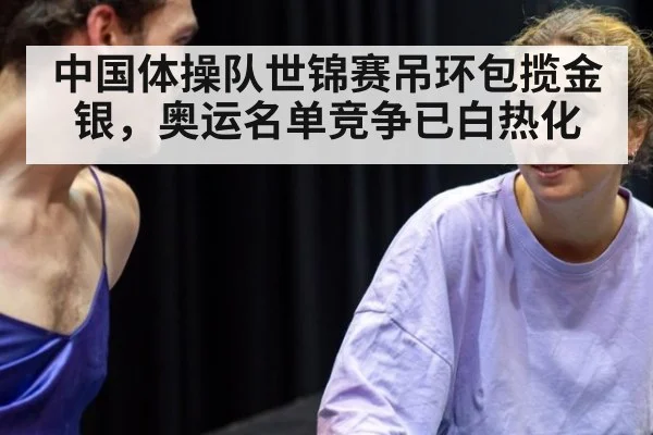 中国体操队世锦赛吊环包揽金银，奥运名单竞争已白热化