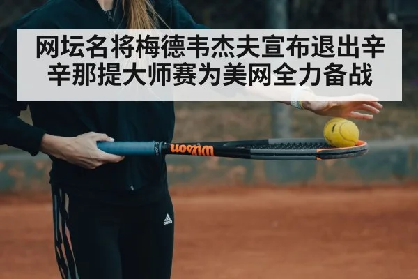 网坛名将梅德韦杰夫宣布退出辛辛那提大师赛为美网全力备战